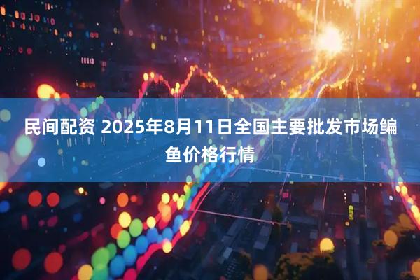 民间配资 2025年8月11日全国主要批发市场鳊鱼价格行情
