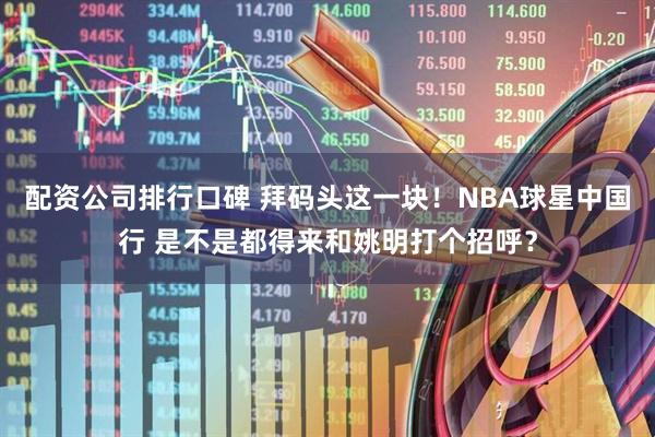 配资公司排行口碑 拜码头这一块！NBA球星中国行 是不是都得来和姚明打个招呼？