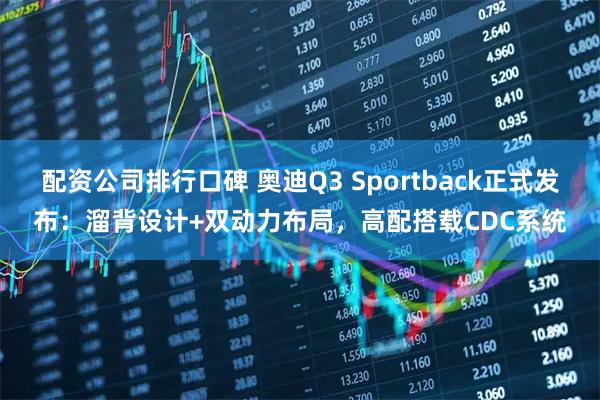 配资公司排行口碑 奥迪Q3 Sportback正式发布：溜背设计+双动力布局，高配搭载CDC系统