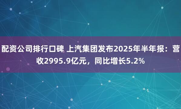 配资公司排行口碑 上汽集团发布2025年半年报：营收2995.9亿元，同比增长5.2%