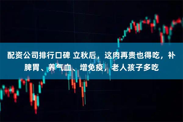 配资公司排行口碑 立秋后，这肉再贵也得吃，补脾胃、养气血、增免疫，老人孩子多吃