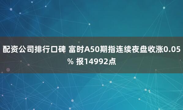 配资公司排行口碑 富时A50期指连续夜盘收涨0.05% 报14992点