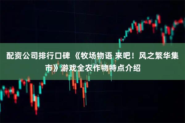 配资公司排行口碑 《牧场物语 来吧！风之繁华集市》游戏全农作物特点介绍