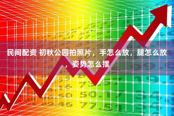 民间配资 初秋公园拍照片，手怎么放，腿怎么放，姿势怎么摆