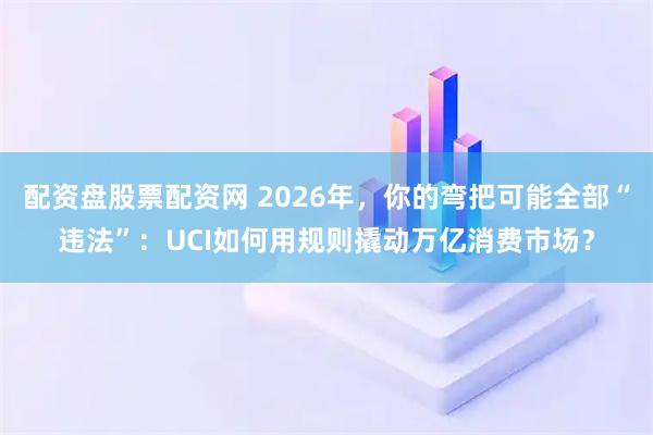 配资盘股票配资网 2026年，你的弯把可能全部“违法”：UCI如何用规则撬动万亿消费市场？
