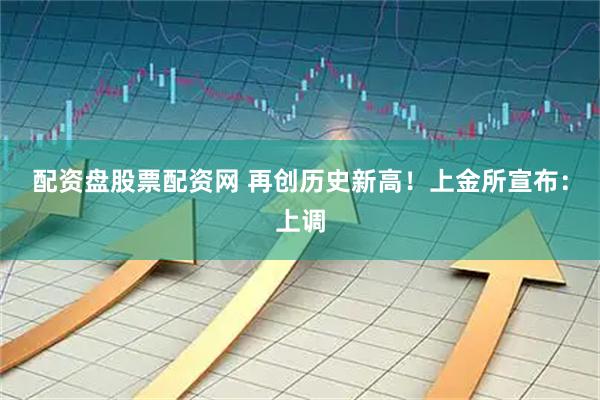 配资盘股票配资网 再创历史新高！上金所宣布：上调
