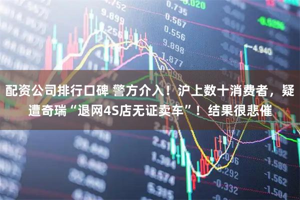 配资公司排行口碑 警方介入！沪上数十消费者，疑遭奇瑞“退网4S店无证卖车”！结果很悲催