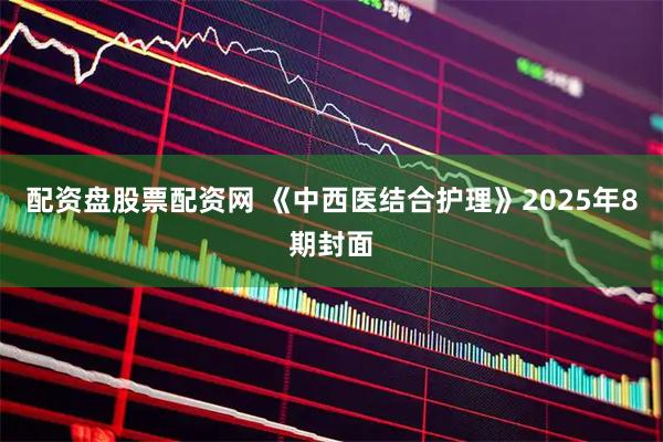 配资盘股票配资网 《中西医结合护理》2025年8期封面