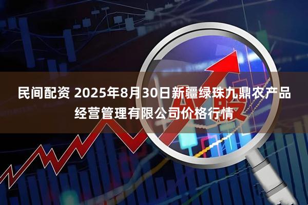 民间配资 2025年8月30日新疆绿珠九鼎农产品经营管理有限公司价格行情