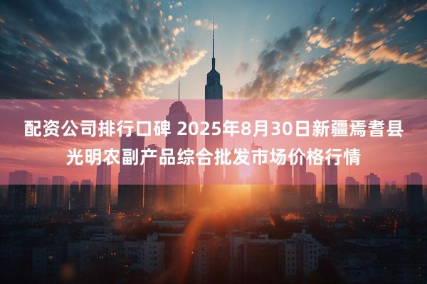 配资公司排行口碑 2025年8月30日新疆焉耆县光明农副产品综合批发市场价格行情