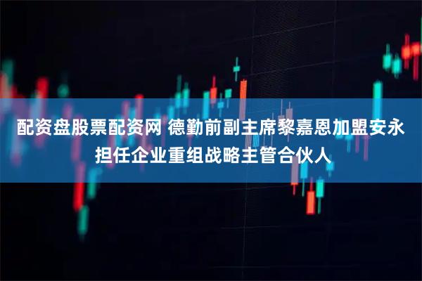 配资盘股票配资网 德勤前副主席黎嘉恩加盟安永 担任企业重组战略主管合伙人