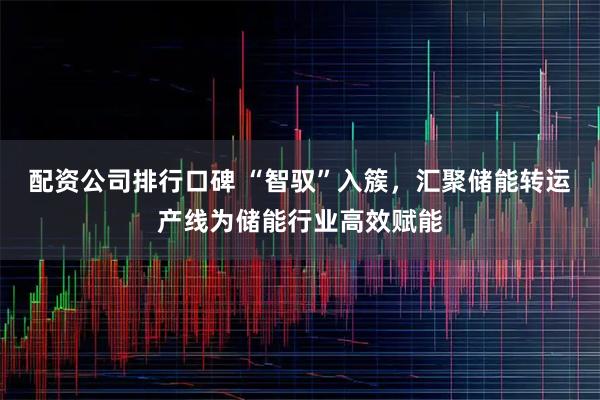 配资公司排行口碑 “智驭”入簇，汇聚储能转运产线为储能行业高效赋能