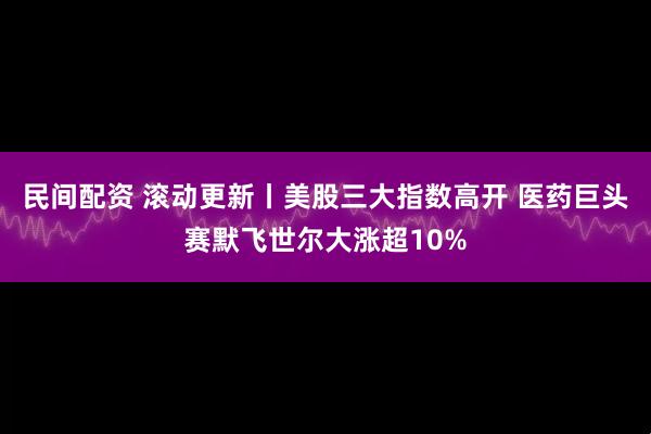 民间配资 滚动更新丨美股三大指数高开 医药巨头赛默飞世尔大涨超10%