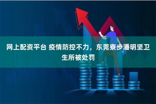 网上配资平台 疫情防控不力，东莞寮步潘明坚卫生所被处罚