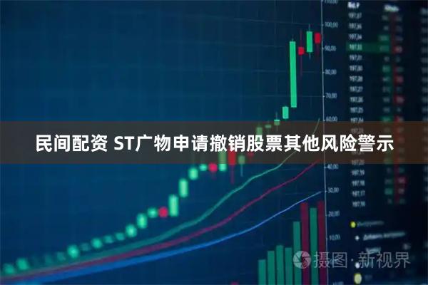 民间配资 ST广物申请撤销股票其他风险警示