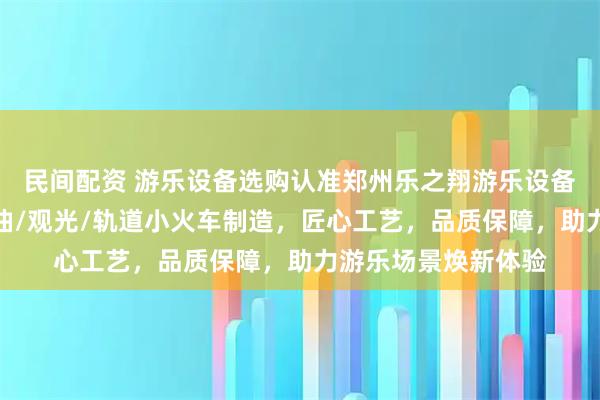 民间配资 游乐设备选购认准郑州乐之翔游乐设备有限公司，专注燃油/观光/轨道小火车制造，匠心工艺，品质保障，助力游乐场景焕新体验