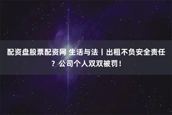 配资盘股票配资网 生活与法丨出租不负安全责任？公司个人双双被罚！