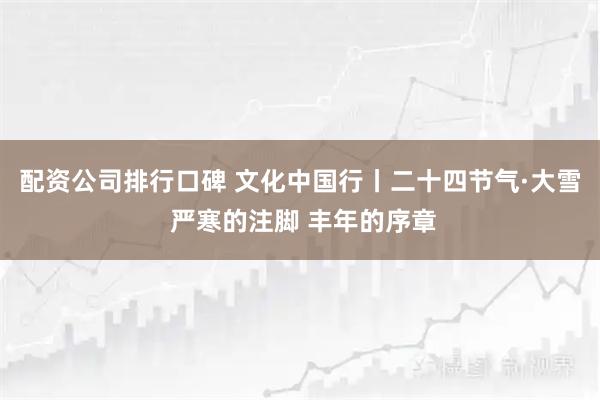 配资公司排行口碑 文化中国行丨二十四节气·大雪 严寒的注脚 丰年的序章