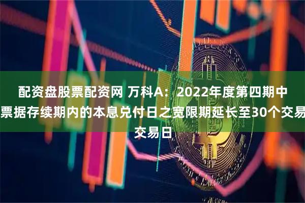配资盘股票配资网 万科A：2022年度第四期中期票据存续期内的本息兑付日之宽限期延长至30个交易日
