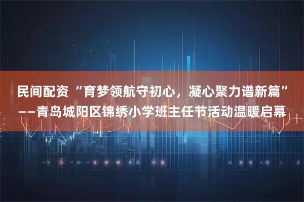 民间配资 “育梦领航守初心，凝心聚力谱新篇”——青岛城阳区锦绣小学班主任节活动温暖启幕