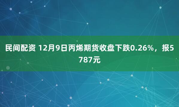 民间配资 12月9日丙烯期货收盘下跌0.26%，报5787元