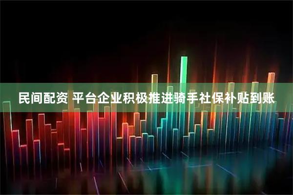 民间配资 平台企业积极推进骑手社保补贴到账