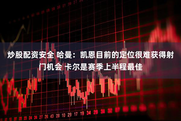 炒股配资安全 哈曼：凯恩目前的定位很难获得射门机会 卡尔是赛季上半程最佳