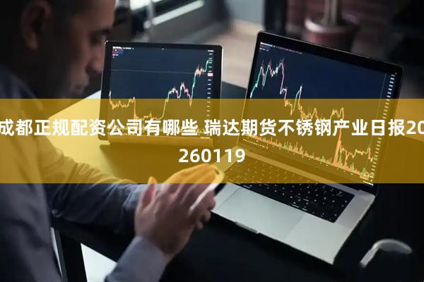 成都正规配资公司有哪些 瑞达期货不锈钢产业日报20260119