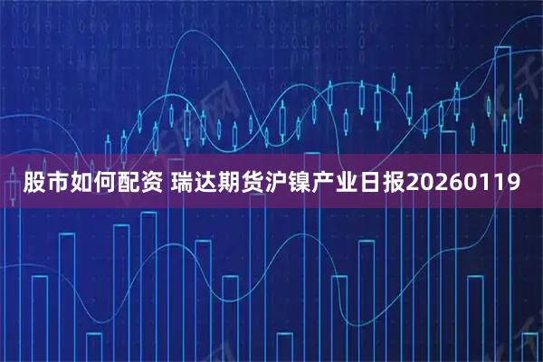 股市如何配资 瑞达期货沪镍产业日报20260119