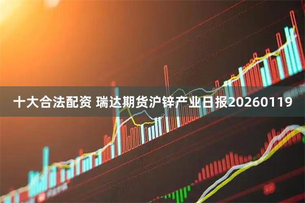 十大合法配资 瑞达期货沪锌产业日报20260119