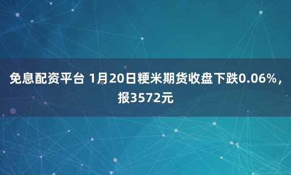 免息配资平台 1月20日粳米期货收盘下跌0.06%，报3572元