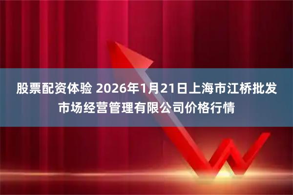 股票配资体验 2026年1月21日上海市江桥批发市场经营管理有限公司价格行情