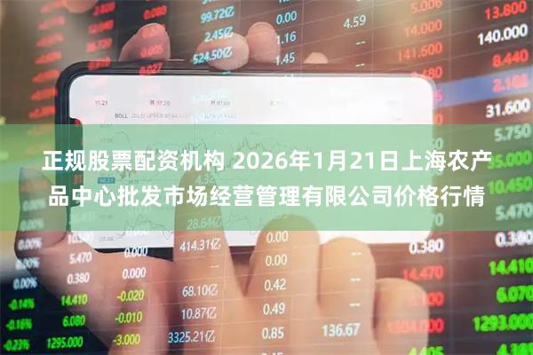 正规股票配资机构 2026年1月21日上海农产品中心批发市场经营管理有限公司价格行情