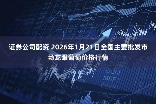 证券公司配资 2026年1月21日全国主要批发市场龙眼葡萄价格行情