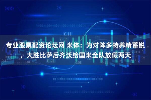 专业股票配资论坛网 米体：为对阵多特养精蓄锐，大胜比萨后齐沃给国米全队放假两天