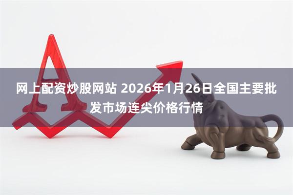 网上配资炒股网站 2026年1月26日全国主要批发市场连尖价格行情