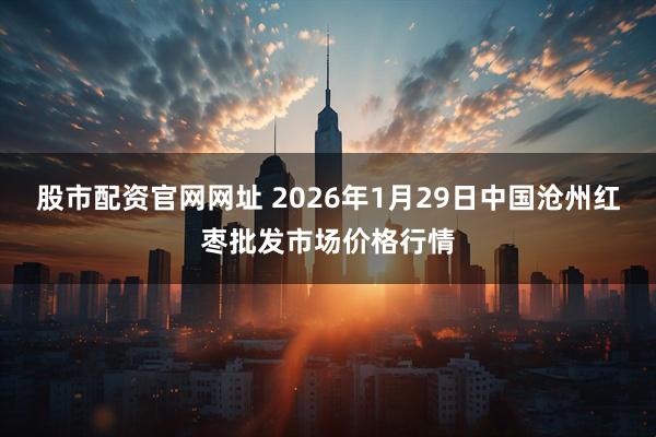 股市配资官网网址 2026年1月29日中国沧州红枣批发市场价格行情