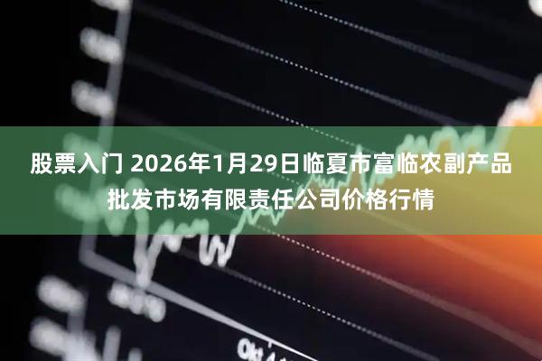 股票入门 2026年1月29日临夏市富临农副产品批发市场有限责任公司价格行情