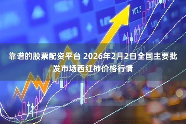 靠谱的股票配资平台 2026年2月2日全国主要批发市场西红柿价格行情
