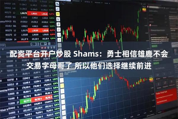 配资平台开户炒股 Shams：勇士相信雄鹿不会交易字母哥了 所以他们选择继续前进