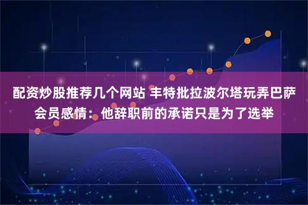 配资炒股推荐几个网站 丰特批拉波尔塔玩弄巴萨会员感情：他辞职前的承诺只是为了选举