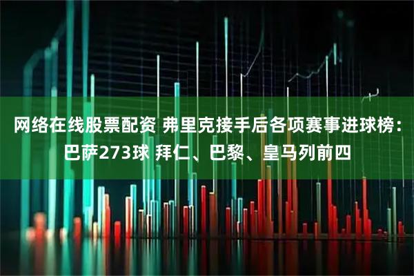 网络在线股票配资 弗里克接手后各项赛事进球榜：巴萨273球 拜仁、巴黎、皇马列前四
