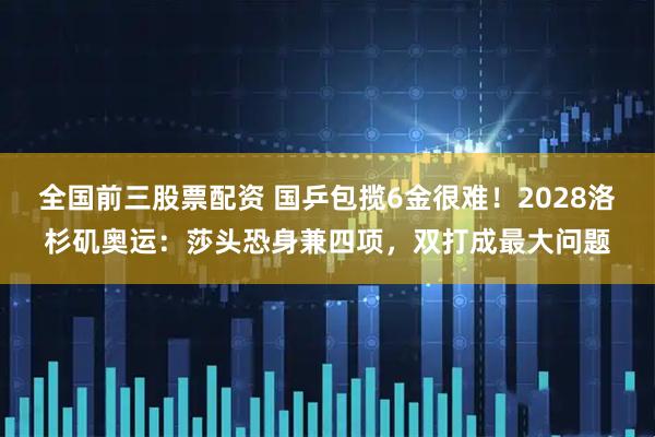 全国前三股票配资 国乒包揽6金很难！2028洛杉矶奥运：莎头恐身兼四项，双打成最大问题