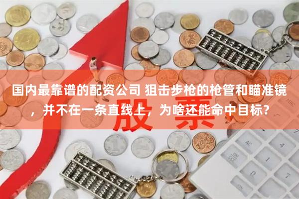 国内最靠谱的配资公司 狙击步枪的枪管和瞄准镜，并不在一条直线上，为啥还能命中目标？