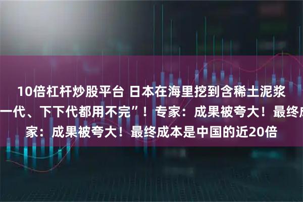 10倍杠杆炒股平台 日本在海里挖到含稀土泥浆，高市早苗宣称“下一代、下下代都用不完”！专家：成果被夸大！最终成本是中国的近20倍
