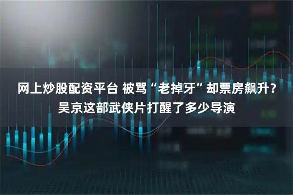 网上炒股配资平台 被骂“老掉牙”却票房飙升？吴京这部武侠片打醒了多少导演