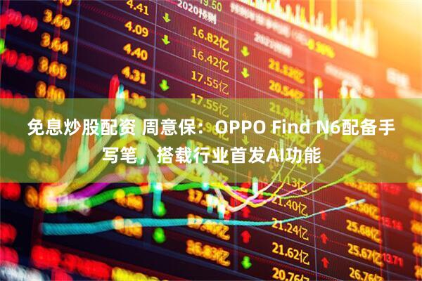 免息炒股配资 周意保：OPPO Find N6配备手写笔，搭载行业首发AI功能