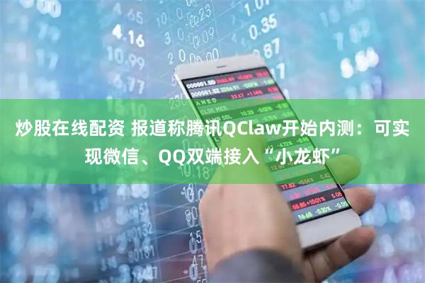 炒股在线配资 报道称腾讯QClaw开始内测：可实现微信、QQ双端接入“小龙虾”