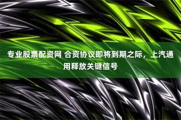 专业股票配资网 合资协议即将到期之际，上汽通用释放关键信号