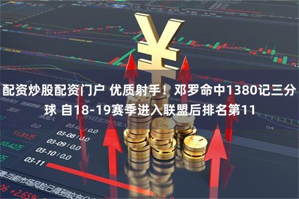 配资炒股配资门户 优质射手！邓罗命中1380记三分球 自18-19赛季进入联盟后排名第11